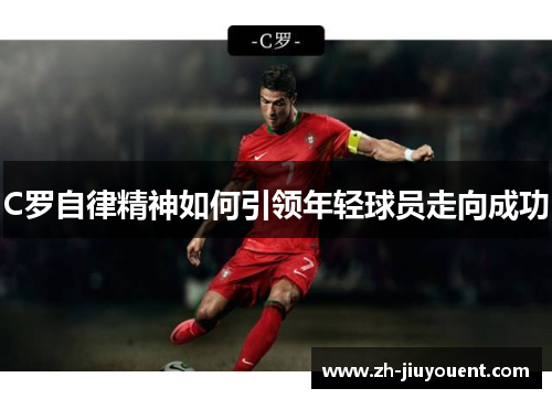 C罗自律精神如何引领年轻球员走向成功