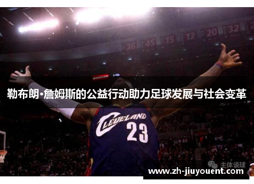 勒布朗·詹姆斯的公益行动助力足球发展与社会变革 勒布朗·詹姆斯的公益行动助力足球发展与社会变革