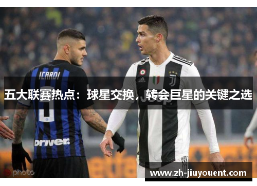 五大联赛热点:球星交换,转会巨星的关键之选 五大联赛热点:球星交换,转会巨星的关键之选