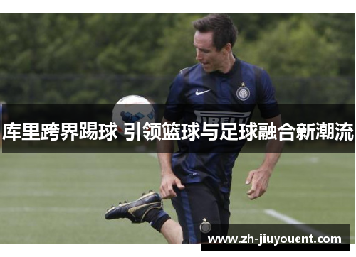 库里跨界踢球 引领篮球与足球融合新潮流 库里跨界踢球 引领篮球与足球融合新潮流