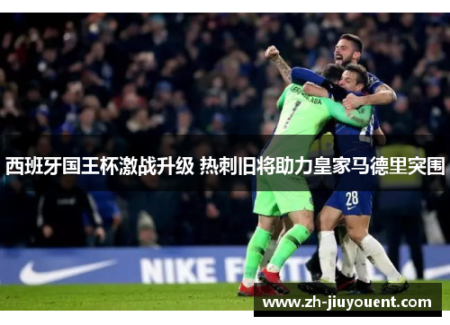 西班牙国王杯激战升级 热刺旧将助力皇家马德里突围
