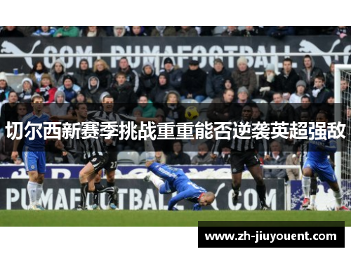 切尔西新赛季挑战重重能否逆袭英超强敌 切尔西新赛季挑战重重能否逆袭英超强敌