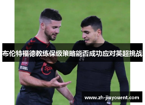 布伦特福德教练保级策略能否成功应对英超挑战 布伦特福德教练保级策略能否成功应对英超挑战