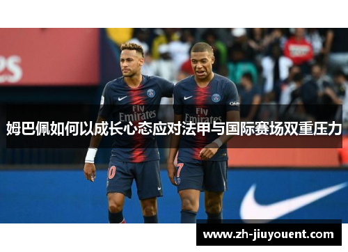 姆巴佩如何以成长心态应对法甲与国际赛场双重压力 姆巴佩如何以成长心态应对法甲与国际赛场双重压力