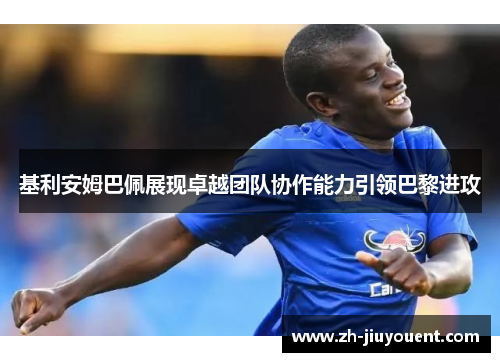 基利安姆巴佩展现卓越团队协作能力引领巴黎进攻 基利安姆巴佩展现卓越团队协作能力引领巴黎进攻