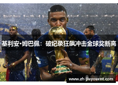 基利安·姆巴佩:破纪录狂飙冲击金球奖新高 基利安·姆巴佩:破纪录狂飙冲击金球奖新高