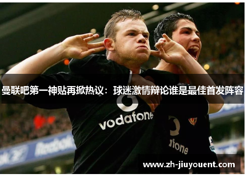 曼联吧第一神贴再掀热议:球迷激情辩论谁是最佳首发阵容 曼联吧第一神贴再掀热议:球迷激情辩论谁是最佳首发阵容