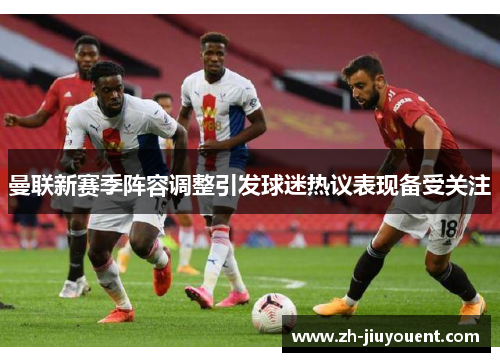 曼联新赛季阵容调整引发球迷热议表现备受关注 曼联新赛季阵容调整引发球迷热议表现备受关注