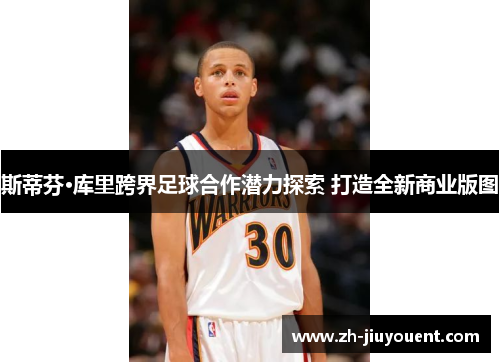 斯蒂芬·库里跨界足球合作潜力探索 打造全新商业版图