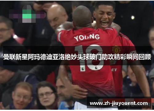 曼联新星阿玛德迪亚洛绝妙头球破门助攻精彩瞬间回顾